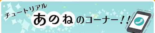 チュートリアル　あのね　のコーナー